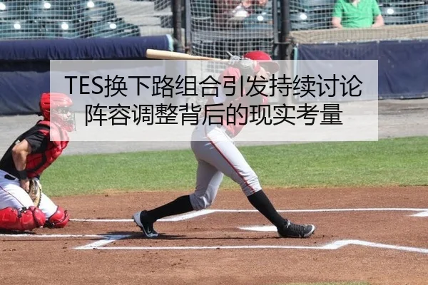 TES换下路组合引发持续讨论 阵容调整背后的现实考量